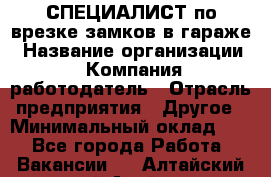 СПЕЦИАЛИСТ по врезке замков в гараже › Название организации ­ Компания-работодатель › Отрасль предприятия ­ Другое › Минимальный оклад ­ 1 - Все города Работа » Вакансии   . Алтайский край,Алейск г.